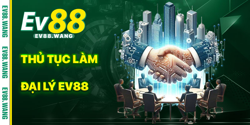 Các Thủ Tục Gia Nhập Làm Đại Lý EV88