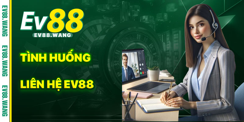 Các Tình Huống Nên Liên Hệ EV88